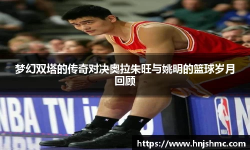 梦幻双塔的传奇对决奥拉朱旺与姚明的篮球岁月回顾