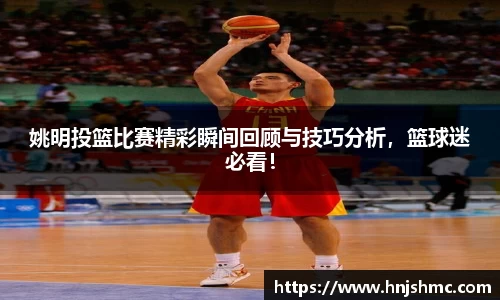 姚明投篮比赛精彩瞬间回顾与技巧分析，篮球迷必看！