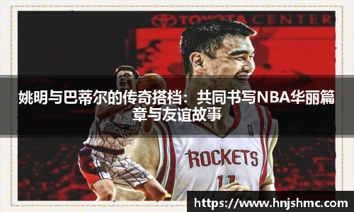姚明与巴蒂尔的传奇搭档：共同书写NBA华丽篇章与友谊故事