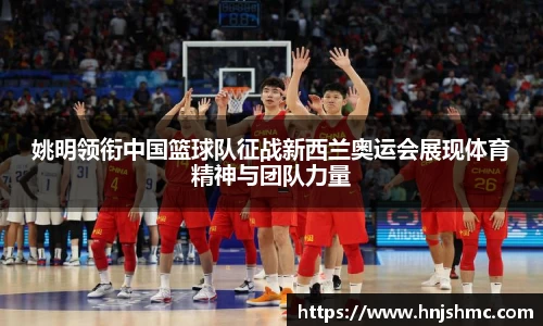 姚明领衔中国篮球队征战新西兰奥运会展现体育精神与团队力量