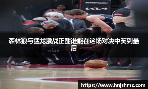 森林狼与猛龙激战正酣谁能在这场对决中笑到最后