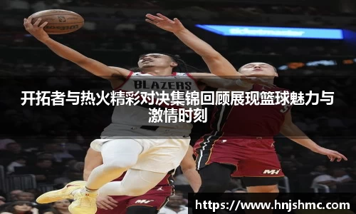 开拓者与热火精彩对决集锦回顾展现篮球魅力与激情时刻