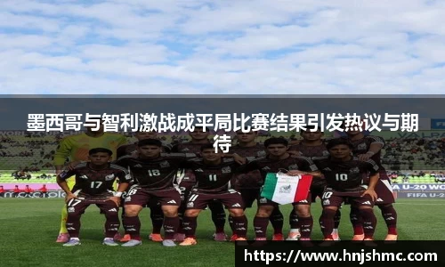 yy易游墨西哥与智利激战成平局比赛结果引发热议与期待
